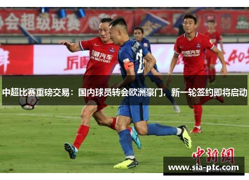 中超比赛重磅交易：国内球员转会欧洲豪门，新一轮签约即将启动